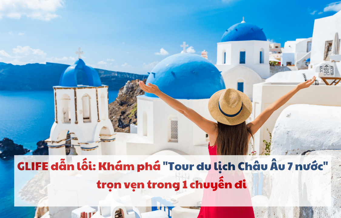  Glife dẫn lối: Khám phá “Tour du lịch Châu Âu 7 nước” trọn vẹn trong 1 chuyến đi 